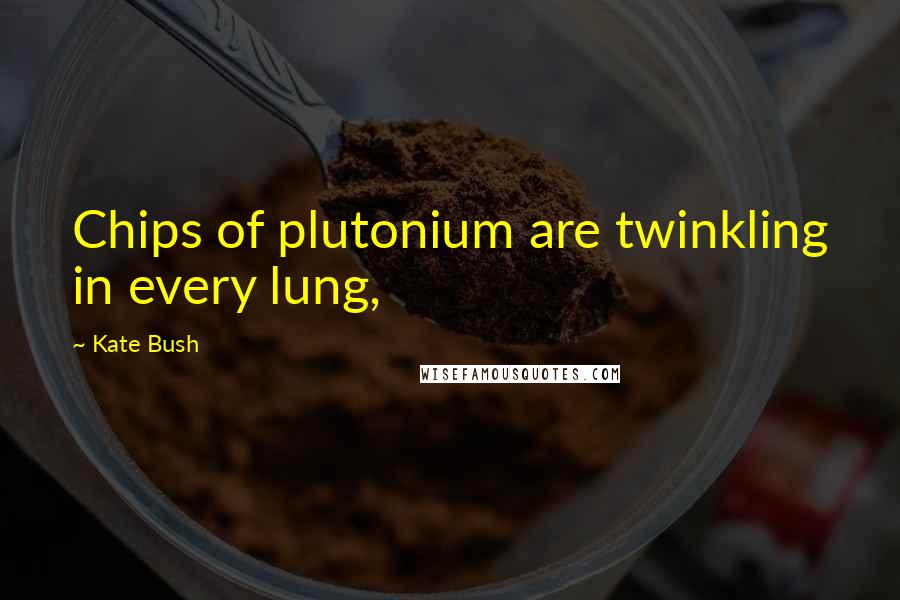 Kate Bush Quotes: Chips of plutonium are twinkling in every lung,