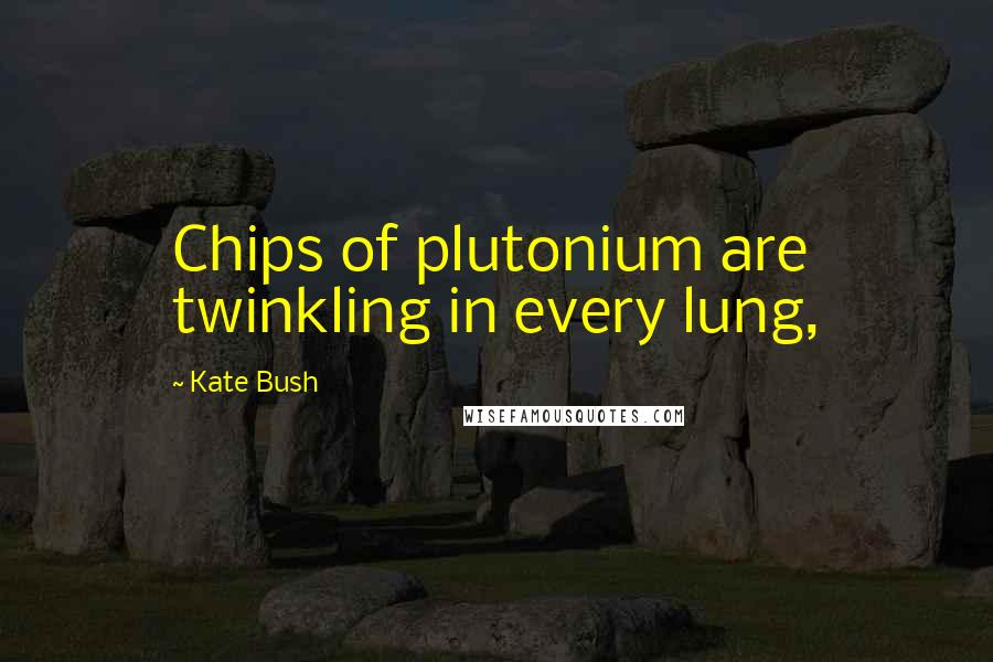 Kate Bush Quotes: Chips of plutonium are twinkling in every lung,