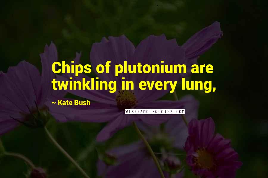 Kate Bush Quotes: Chips of plutonium are twinkling in every lung,