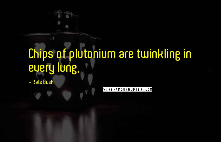 Kate Bush Quotes: Chips of plutonium are twinkling in every lung,