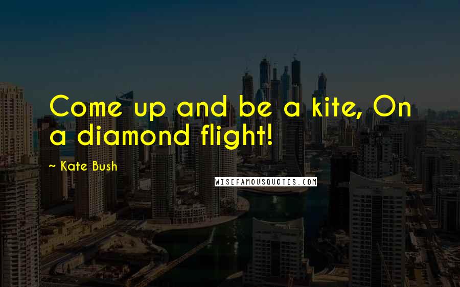 Kate Bush Quotes: Come up and be a kite, On a diamond flight!