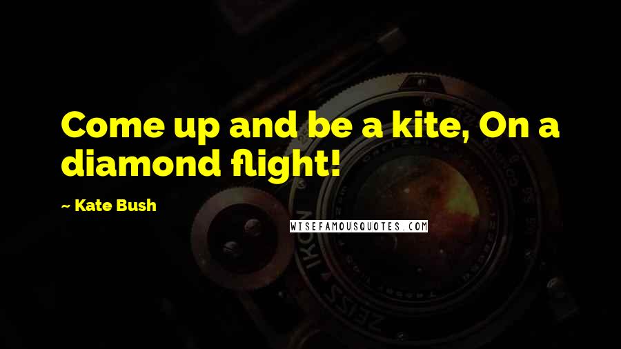 Kate Bush Quotes: Come up and be a kite, On a diamond flight!