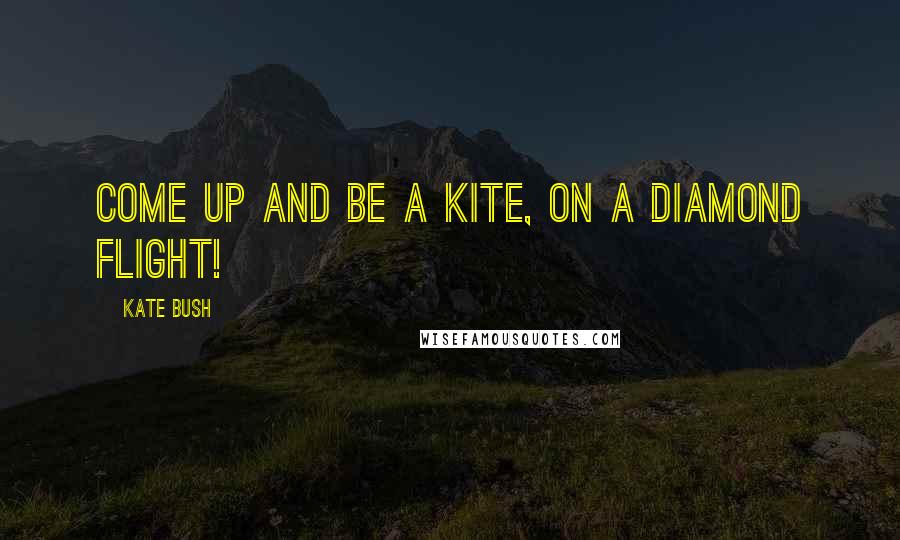 Kate Bush Quotes: Come up and be a kite, On a diamond flight!