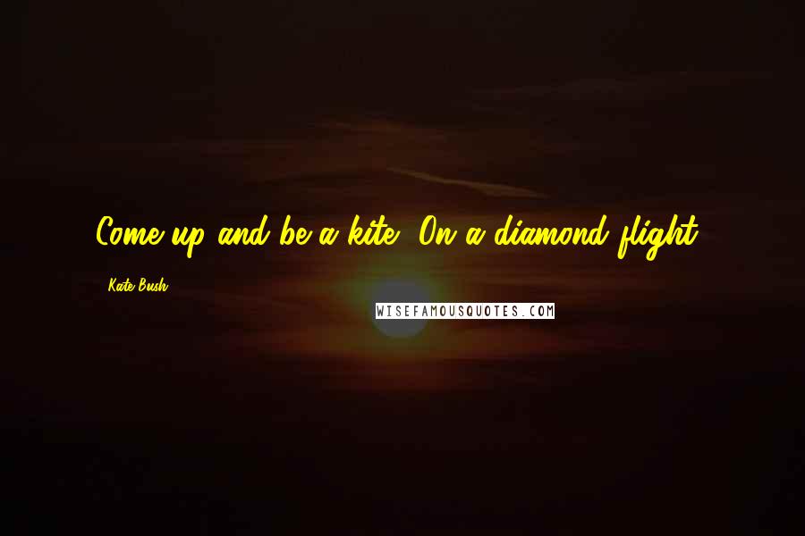 Kate Bush Quotes: Come up and be a kite, On a diamond flight!