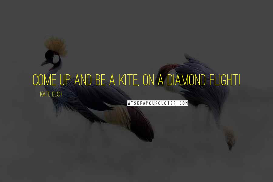 Kate Bush Quotes: Come up and be a kite, On a diamond flight!