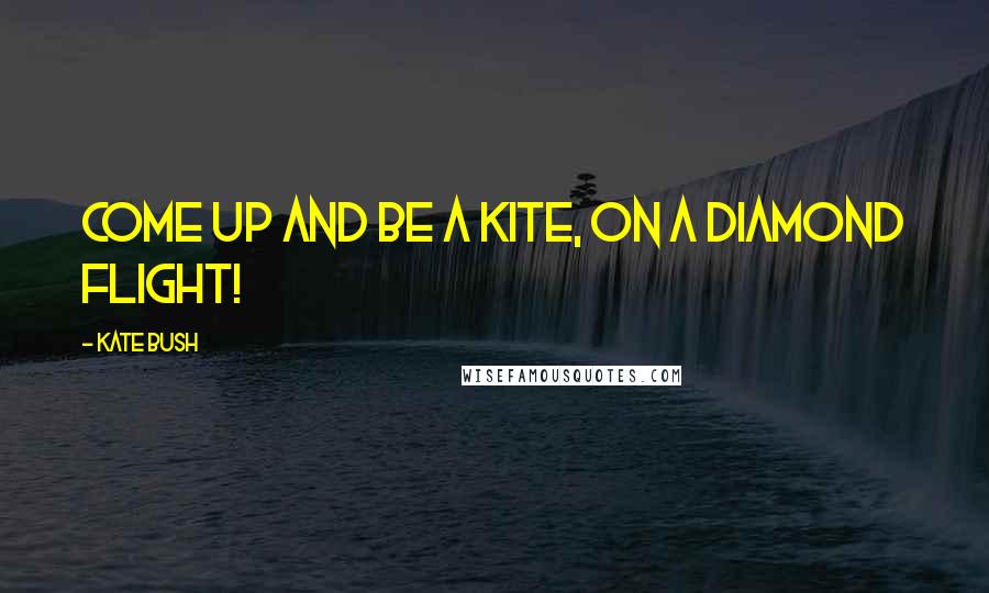 Kate Bush Quotes: Come up and be a kite, On a diamond flight!