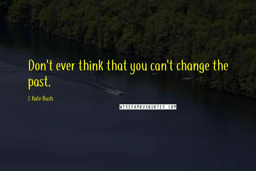 Kate Bush Quotes: Don't ever think that you can't change the past.