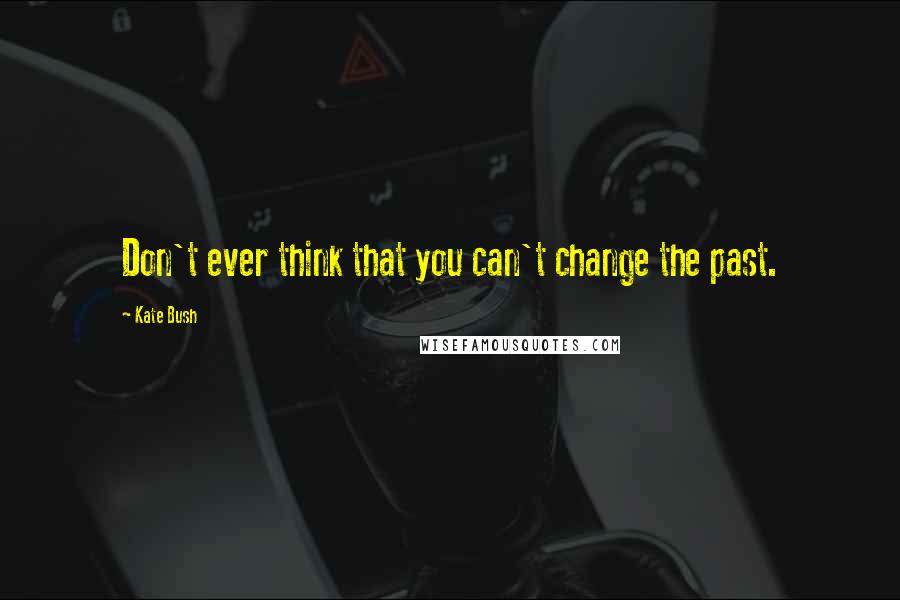 Kate Bush Quotes: Don't ever think that you can't change the past.