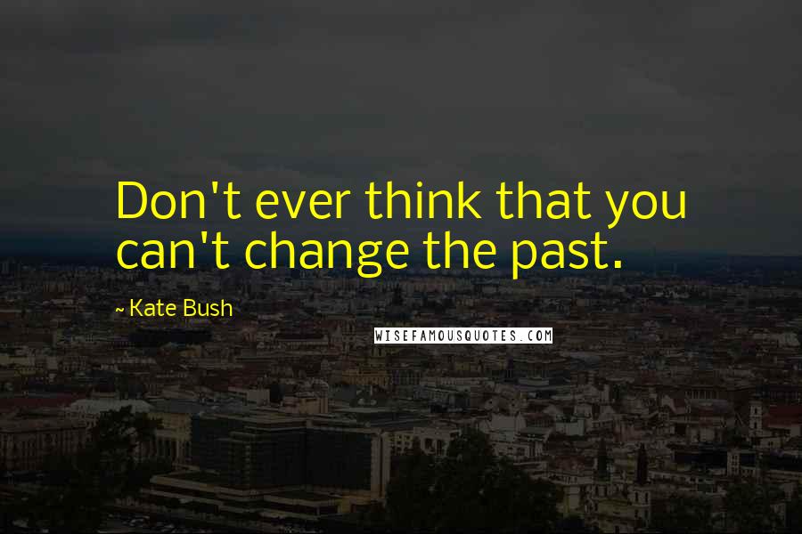 Kate Bush Quotes: Don't ever think that you can't change the past.