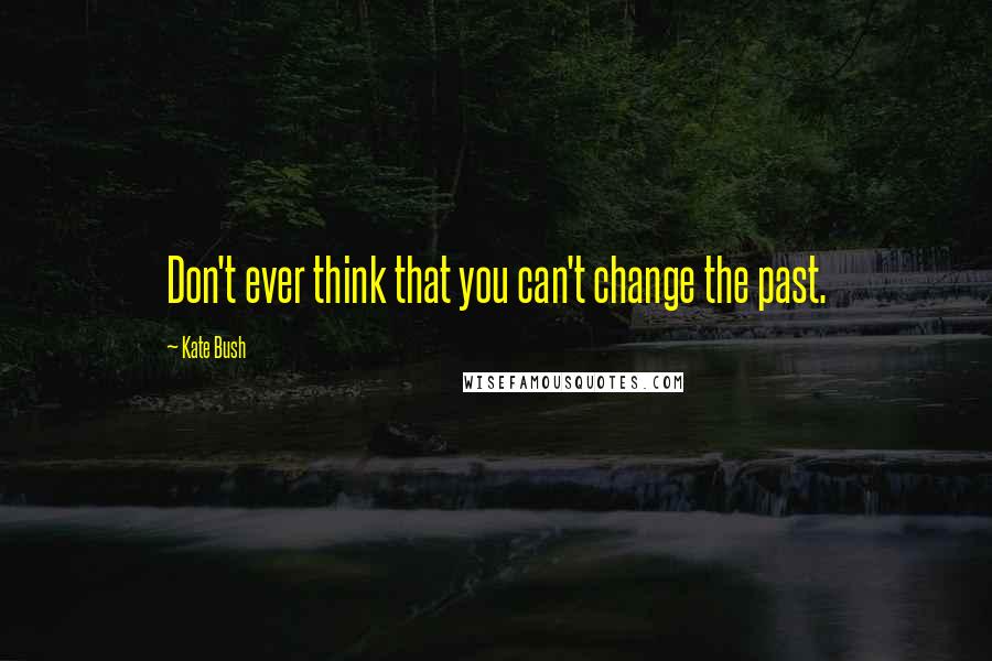 Kate Bush Quotes: Don't ever think that you can't change the past.