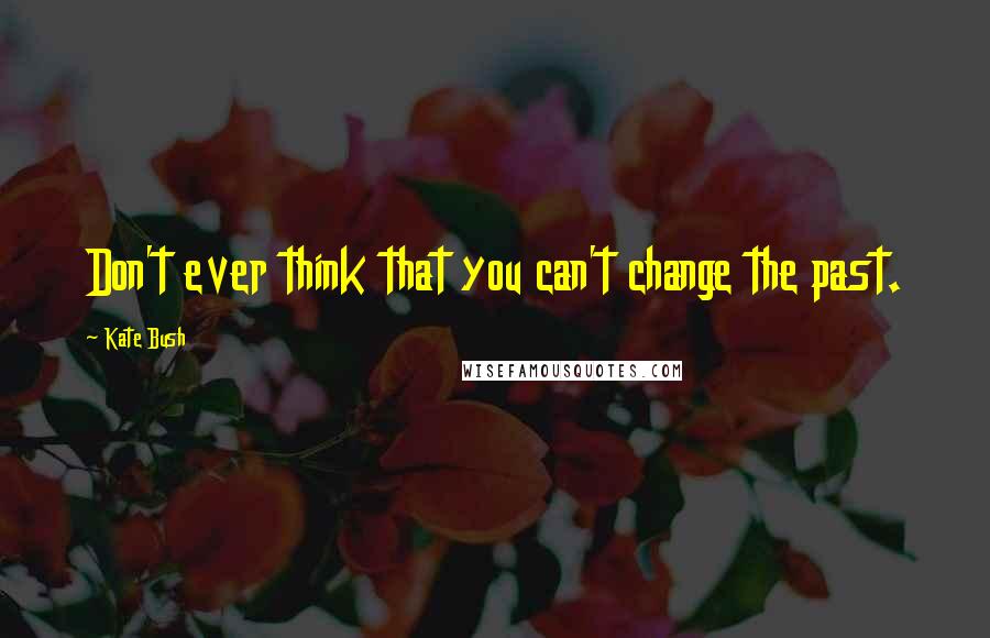 Kate Bush Quotes: Don't ever think that you can't change the past.