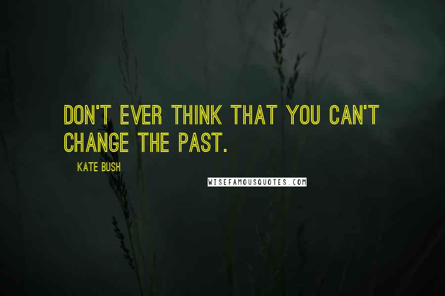 Kate Bush Quotes: Don't ever think that you can't change the past.