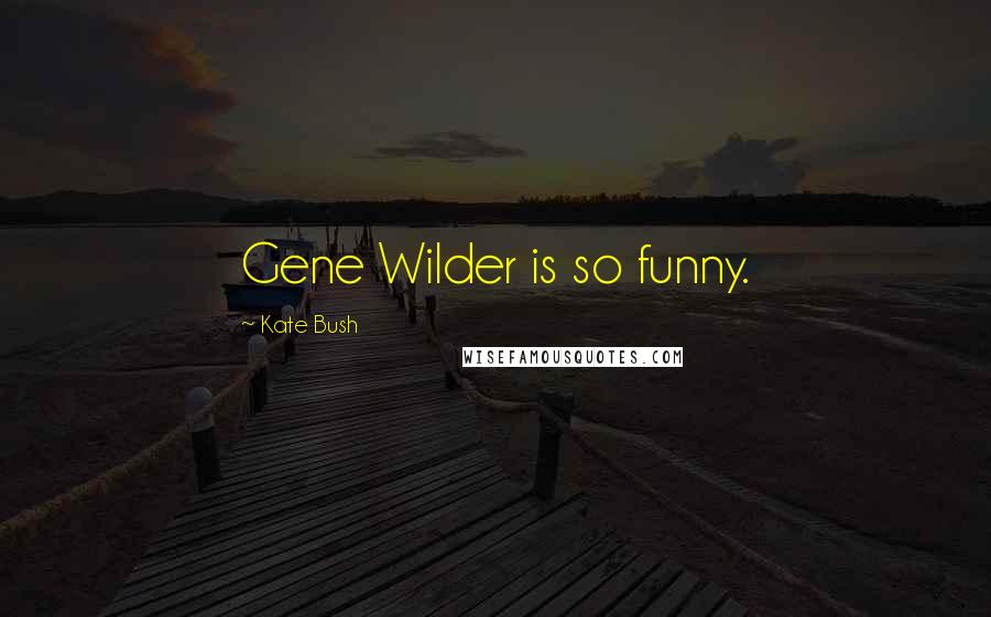 Kate Bush Quotes: Gene Wilder is so funny.