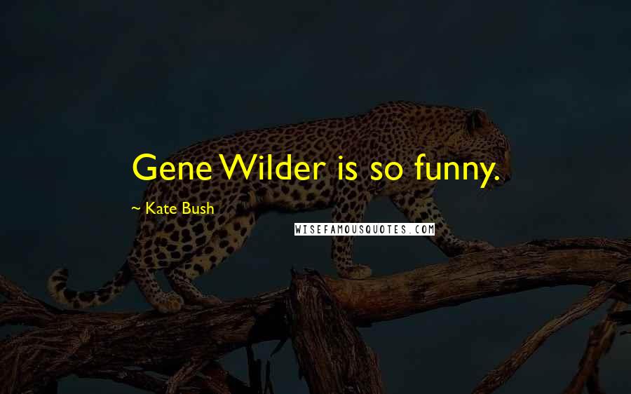 Kate Bush Quotes: Gene Wilder is so funny.