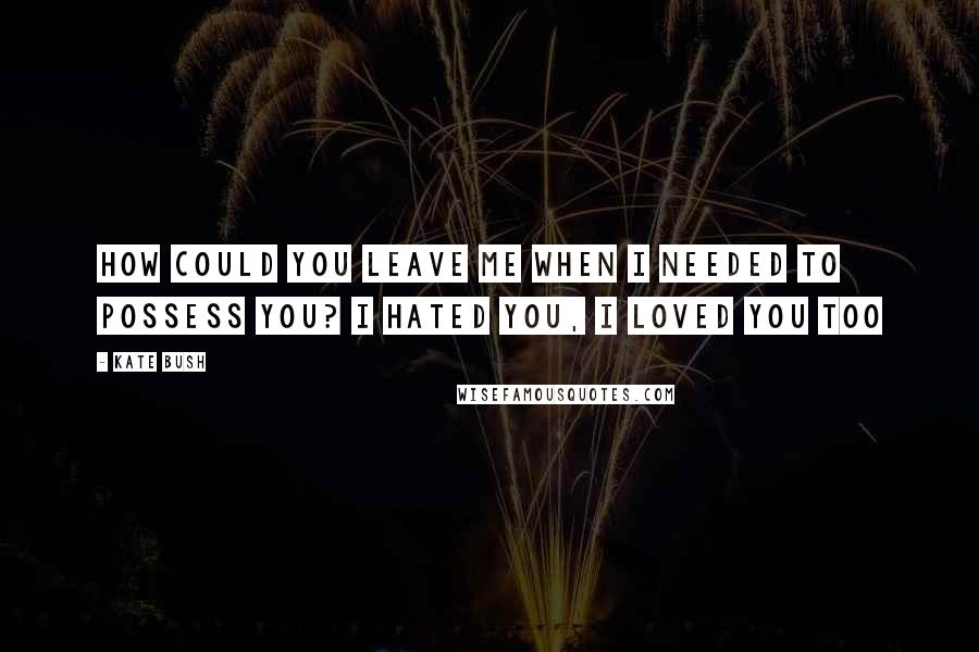 Kate Bush Quotes: How could you leave me when I needed to possess you? I hated you, I loved you too