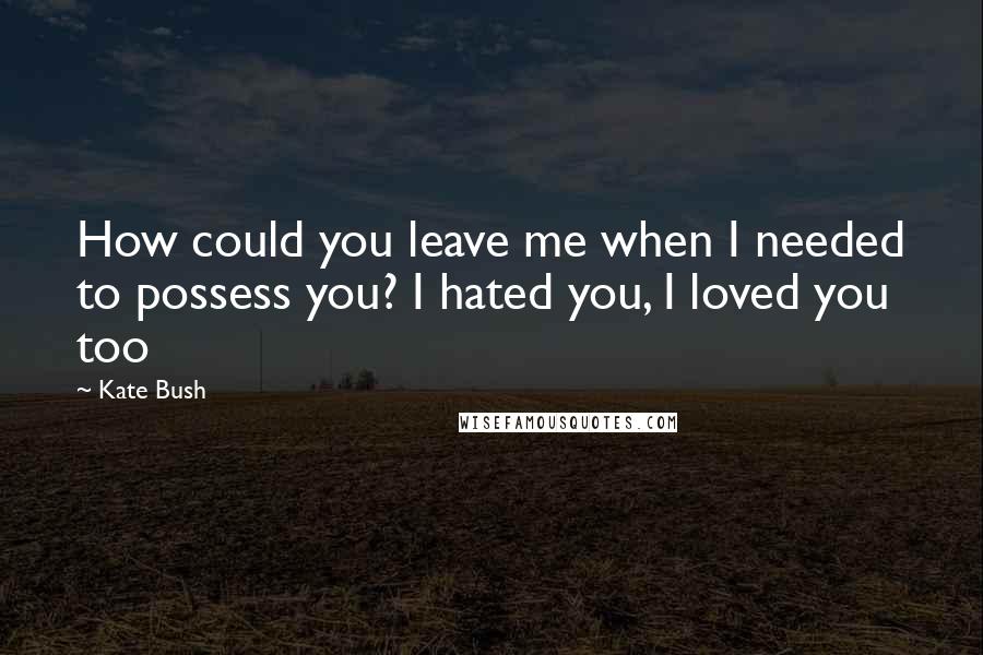 Kate Bush Quotes: How could you leave me when I needed to possess you? I hated you, I loved you too