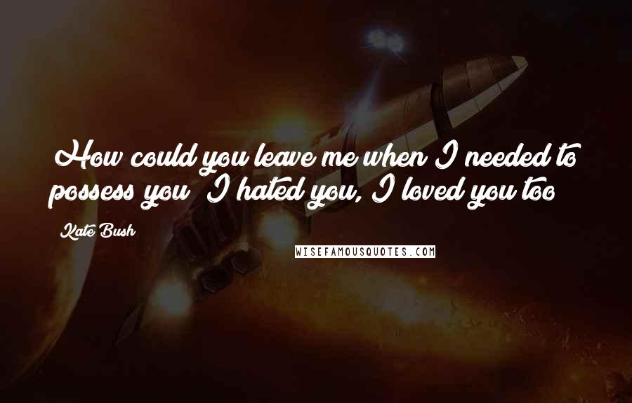 Kate Bush Quotes: How could you leave me when I needed to possess you? I hated you, I loved you too