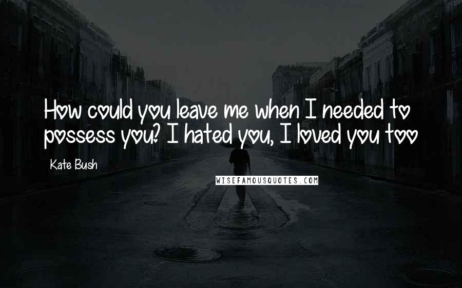 Kate Bush Quotes: How could you leave me when I needed to possess you? I hated you, I loved you too