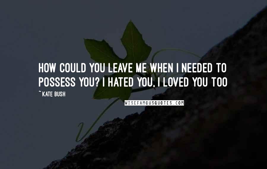 Kate Bush Quotes: How could you leave me when I needed to possess you? I hated you, I loved you too