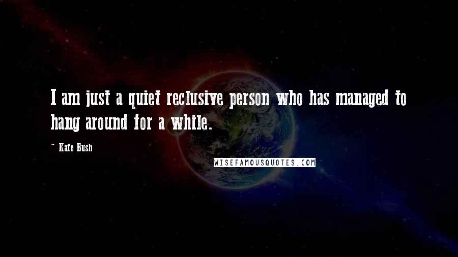 Kate Bush Quotes: I am just a quiet reclusive person who has managed to hang around for a while.