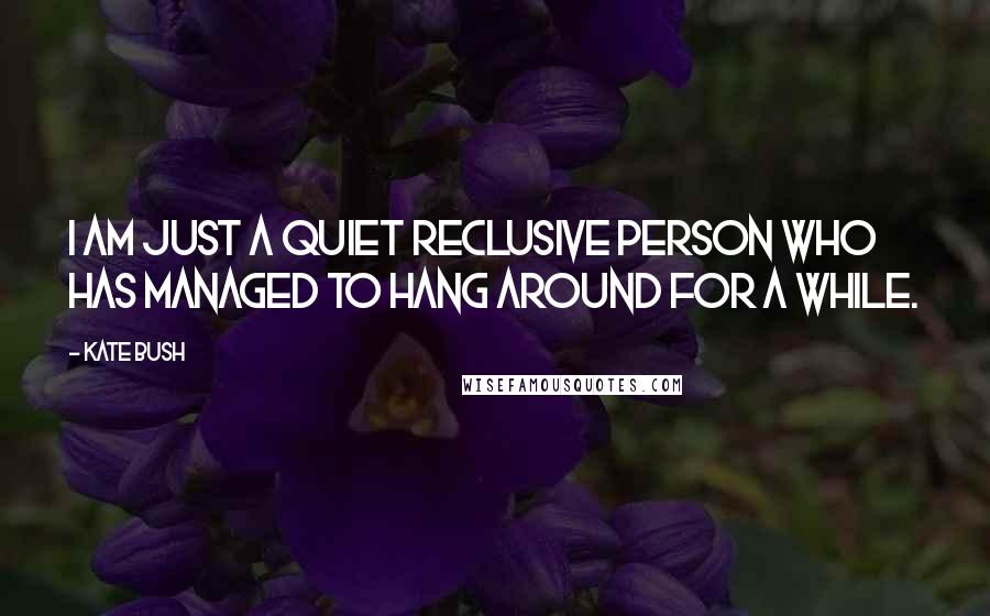 Kate Bush Quotes: I am just a quiet reclusive person who has managed to hang around for a while.