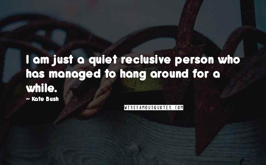 Kate Bush Quotes: I am just a quiet reclusive person who has managed to hang around for a while.