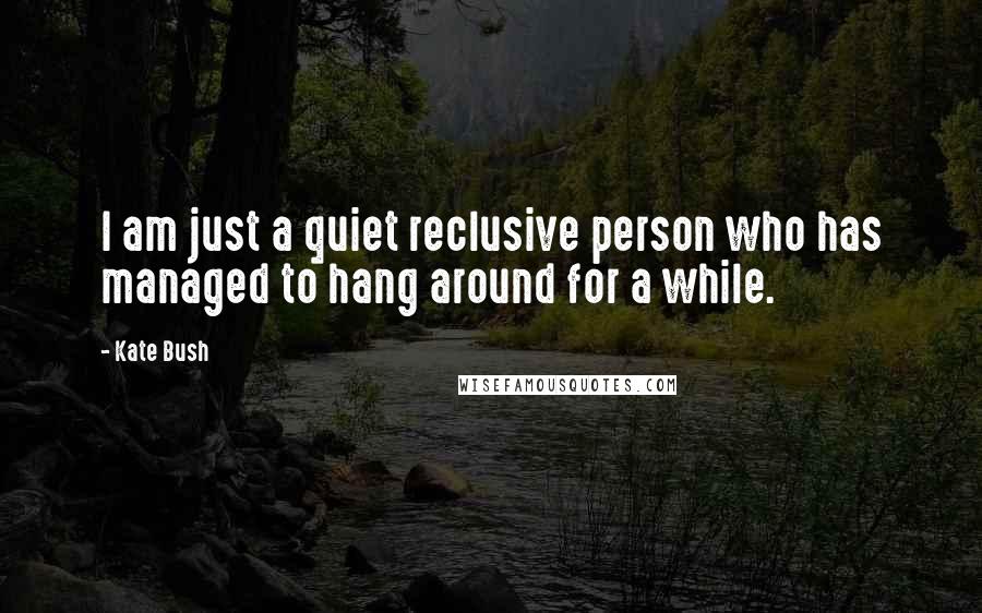 Kate Bush Quotes: I am just a quiet reclusive person who has managed to hang around for a while.