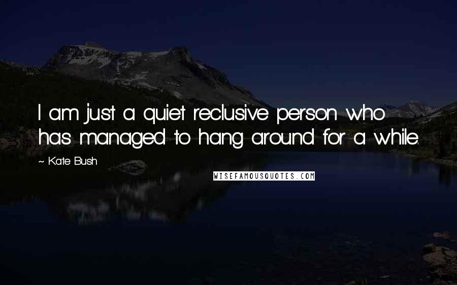 Kate Bush Quotes: I am just a quiet reclusive person who has managed to hang around for a while.