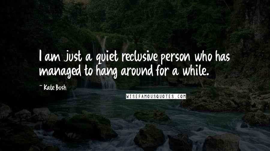 Kate Bush Quotes: I am just a quiet reclusive person who has managed to hang around for a while.