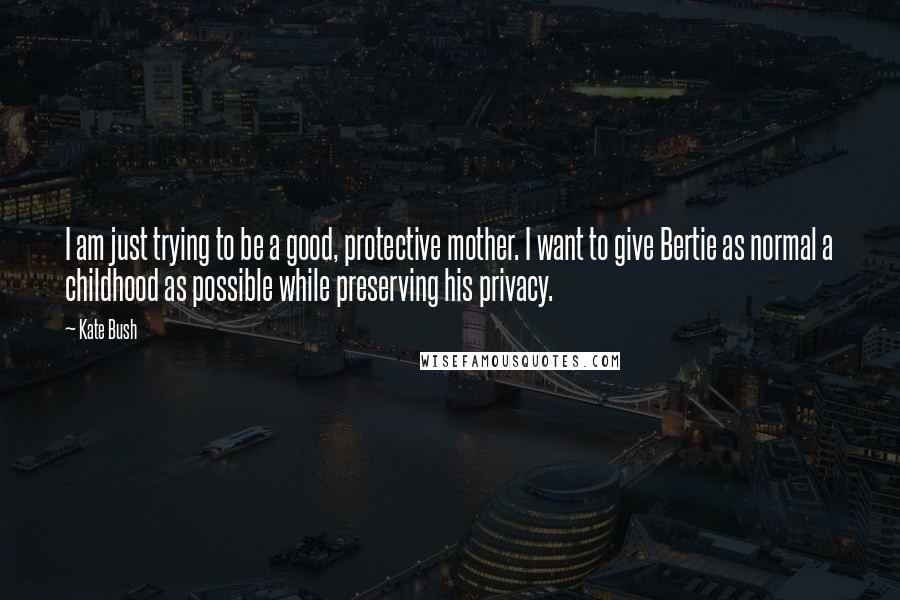 Kate Bush Quotes: I am just trying to be a good, protective mother. I want to give Bertie as normal a childhood as possible while preserving his privacy.