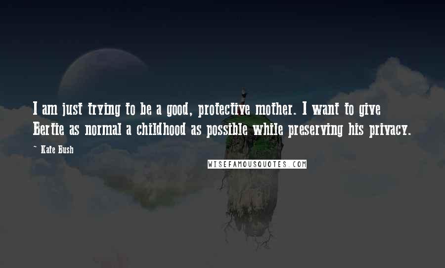 Kate Bush Quotes: I am just trying to be a good, protective mother. I want to give Bertie as normal a childhood as possible while preserving his privacy.