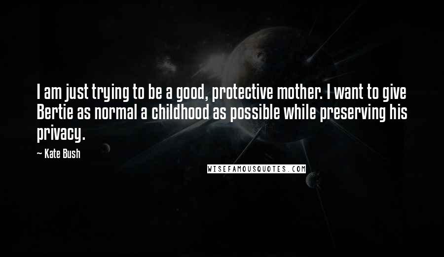 Kate Bush Quotes: I am just trying to be a good, protective mother. I want to give Bertie as normal a childhood as possible while preserving his privacy.