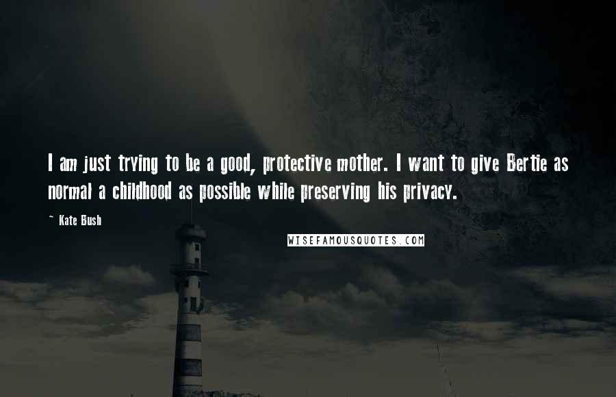Kate Bush Quotes: I am just trying to be a good, protective mother. I want to give Bertie as normal a childhood as possible while preserving his privacy.
