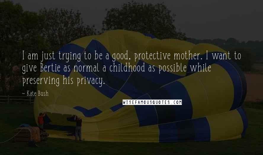 Kate Bush Quotes: I am just trying to be a good, protective mother. I want to give Bertie as normal a childhood as possible while preserving his privacy.