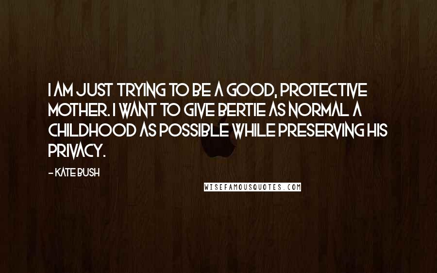 Kate Bush Quotes: I am just trying to be a good, protective mother. I want to give Bertie as normal a childhood as possible while preserving his privacy.