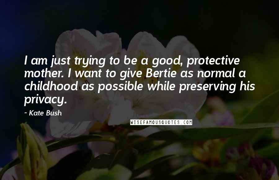 Kate Bush Quotes: I am just trying to be a good, protective mother. I want to give Bertie as normal a childhood as possible while preserving his privacy.