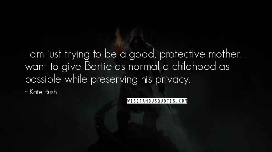 Kate Bush Quotes: I am just trying to be a good, protective mother. I want to give Bertie as normal a childhood as possible while preserving his privacy.