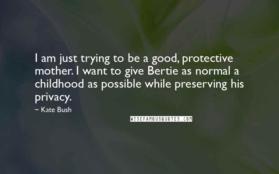 Kate Bush Quotes: I am just trying to be a good, protective mother. I want to give Bertie as normal a childhood as possible while preserving his privacy.