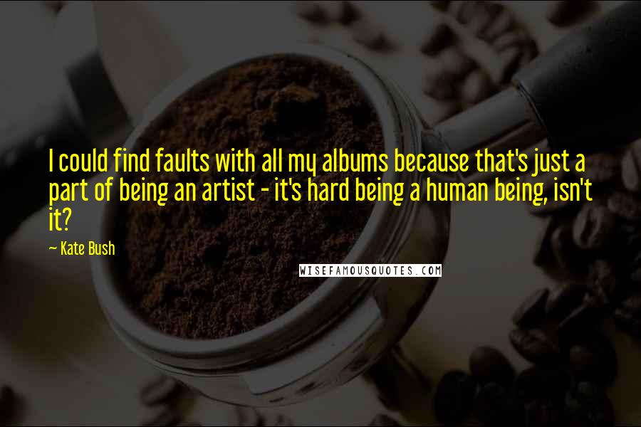 Kate Bush Quotes: I could find faults with all my albums because that's just a part of being an artist - it's hard being a human being, isn't it?