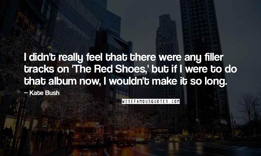 Kate Bush Quotes: I didn't really feel that there were any filler tracks on 'The Red Shoes,' but if I were to do that album now, I wouldn't make it so long.