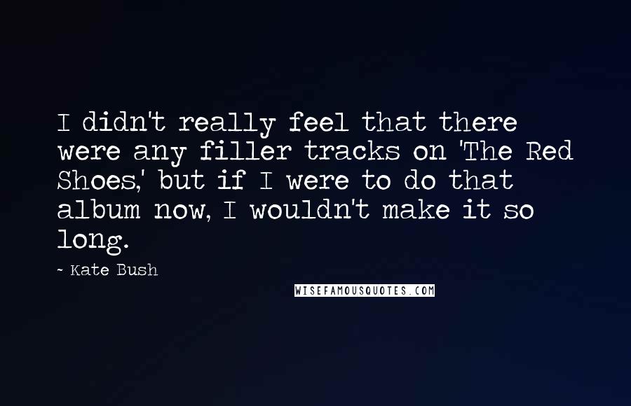 Kate Bush Quotes: I didn't really feel that there were any filler tracks on 'The Red Shoes,' but if I were to do that album now, I wouldn't make it so long.