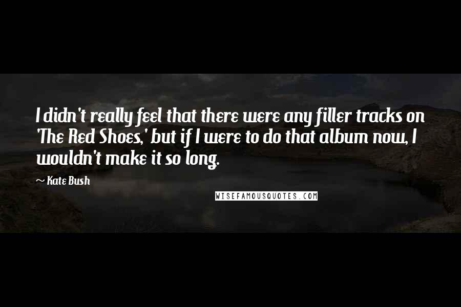 Kate Bush Quotes: I didn't really feel that there were any filler tracks on 'The Red Shoes,' but if I were to do that album now, I wouldn't make it so long.