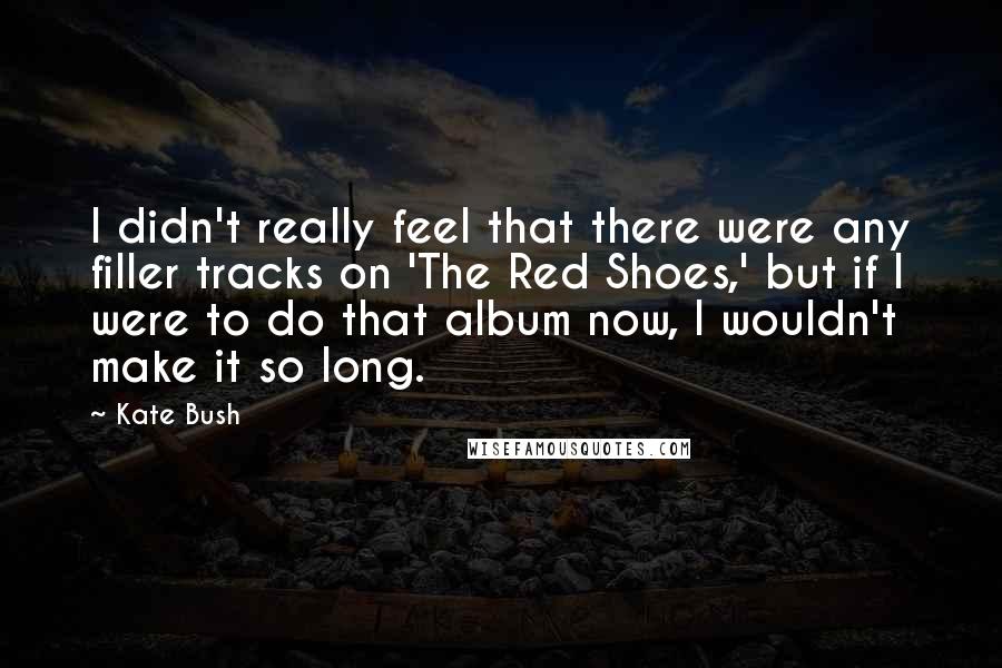Kate Bush Quotes: I didn't really feel that there were any filler tracks on 'The Red Shoes,' but if I were to do that album now, I wouldn't make it so long.