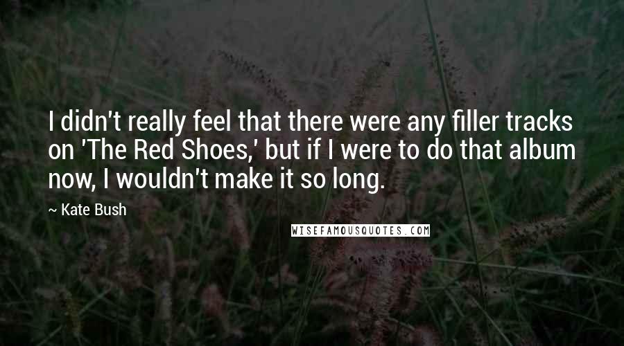 Kate Bush Quotes: I didn't really feel that there were any filler tracks on 'The Red Shoes,' but if I were to do that album now, I wouldn't make it so long.