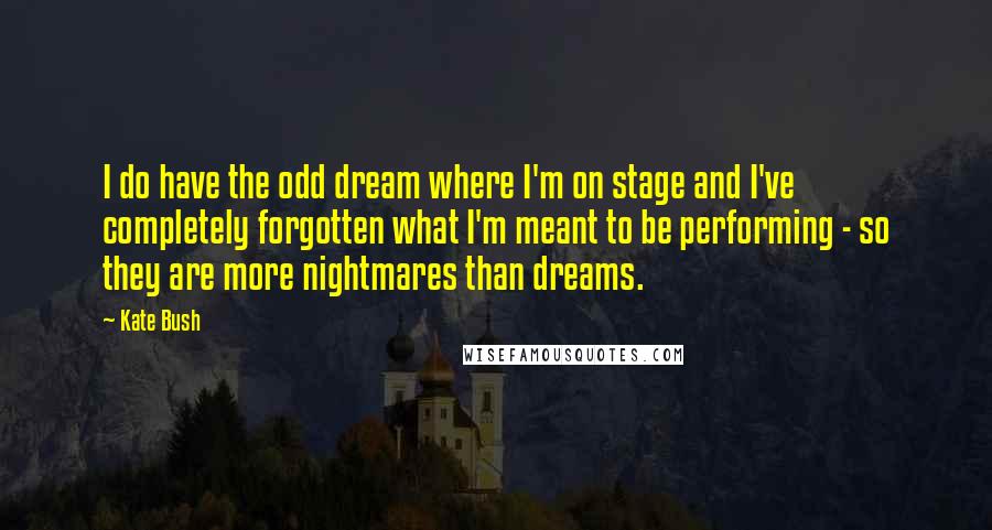 Kate Bush Quotes: I do have the odd dream where I'm on stage and I've completely forgotten what I'm meant to be performing - so they are more nightmares than dreams.