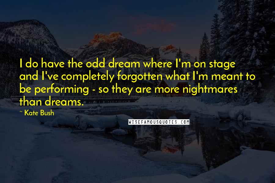 Kate Bush Quotes: I do have the odd dream where I'm on stage and I've completely forgotten what I'm meant to be performing - so they are more nightmares than dreams.