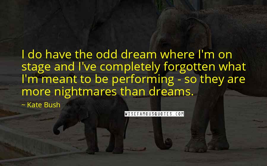 Kate Bush Quotes: I do have the odd dream where I'm on stage and I've completely forgotten what I'm meant to be performing - so they are more nightmares than dreams.