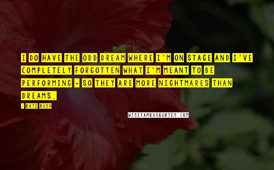 Kate Bush Quotes: I do have the odd dream where I'm on stage and I've completely forgotten what I'm meant to be performing - so they are more nightmares than dreams.