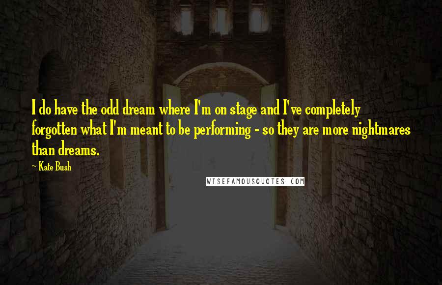 Kate Bush Quotes: I do have the odd dream where I'm on stage and I've completely forgotten what I'm meant to be performing - so they are more nightmares than dreams.