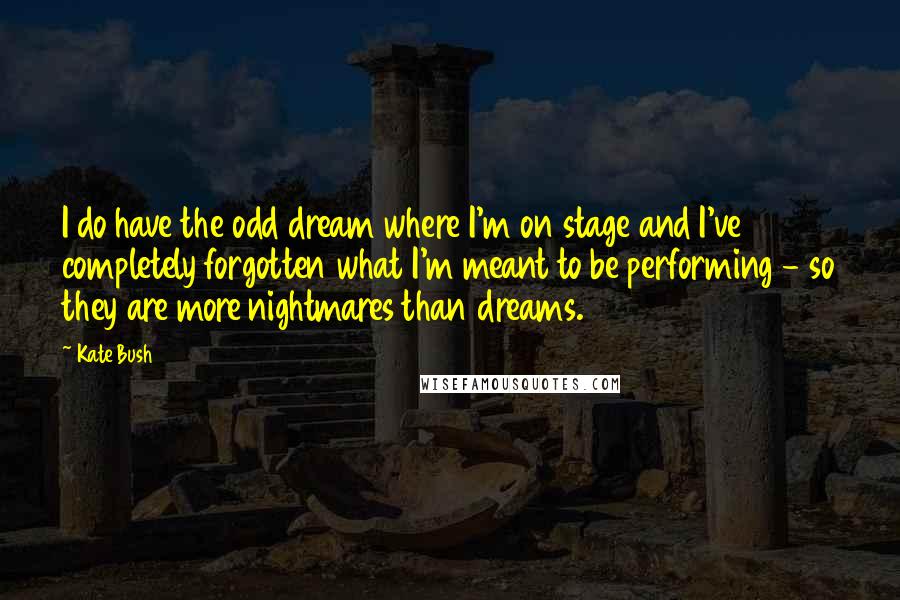 Kate Bush Quotes: I do have the odd dream where I'm on stage and I've completely forgotten what I'm meant to be performing - so they are more nightmares than dreams.